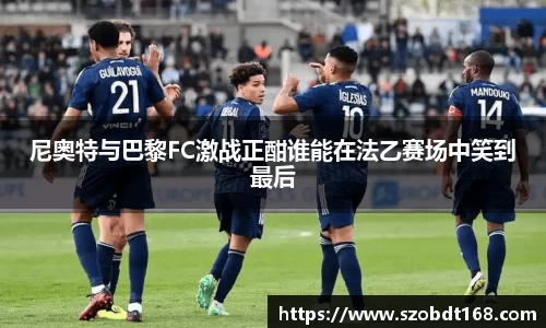 尼奥特与巴黎FC激战正酣谁能在法乙赛场中笑到最后