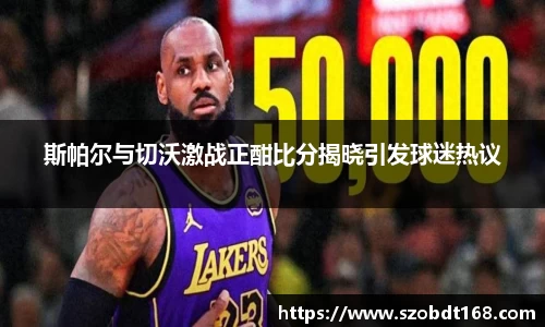 斯帕尔与切沃激战正酣比分揭晓引发球迷热议